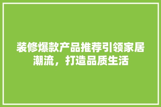 装修爆款产品推荐引领家居潮流，打造品质生活 室内设计