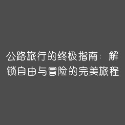 公路旅行的终极指南：解锁自由与冒险的完美旅程
