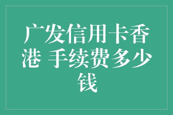 广发信用卡香港 手续费多少钱