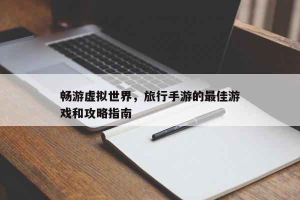 畅游虚拟世界，旅行手游的最佳游戏和攻略指南