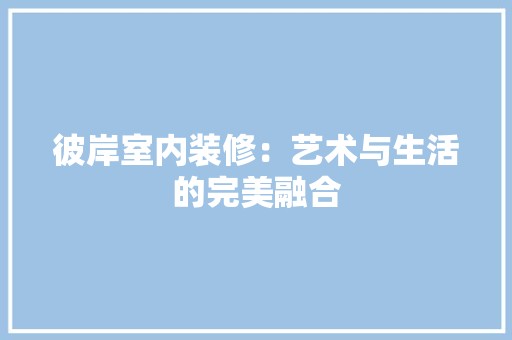 彼岸室内装修：艺术与生活的完美融合 中式风格装饰