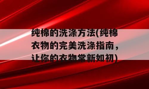 纯棉的洗涤方法(纯棉衣物的完美洗涤指南，让你的衣物常新如初)
