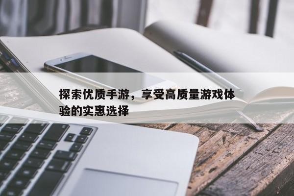 探索优质手游，享受高质量游戏体验的实惠选择