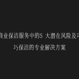 商业保洁服务中的5大潜在风险及巧巧保洁的专业解决方案