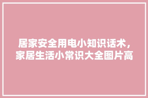居家安全用电小知识话术，家居生活小常识大全图片高清。 风俗习惯