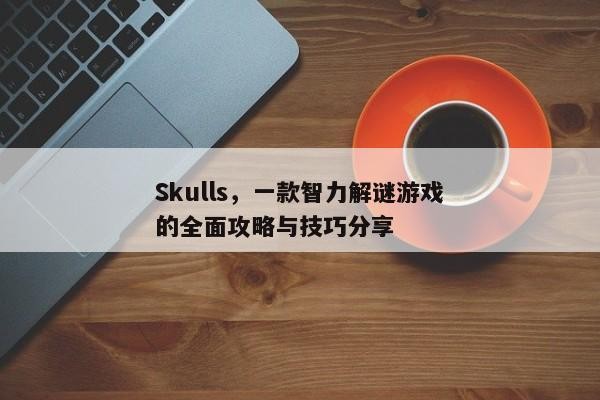 Skulls，一款智力解谜游戏的全面攻略与技巧分享