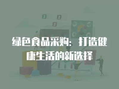 绿色食品采购：打造健康生活的新选择