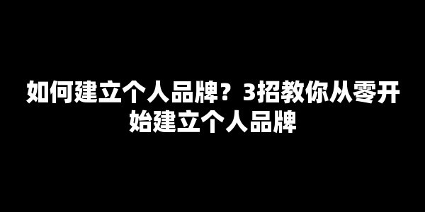 如何建立个人品牌？3招教你从零开始建立个人品牌