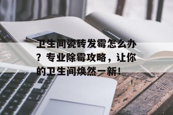 卫生间瓷砖发霉怎么办？专业除霉攻略，让你的卫生间焕然一新！