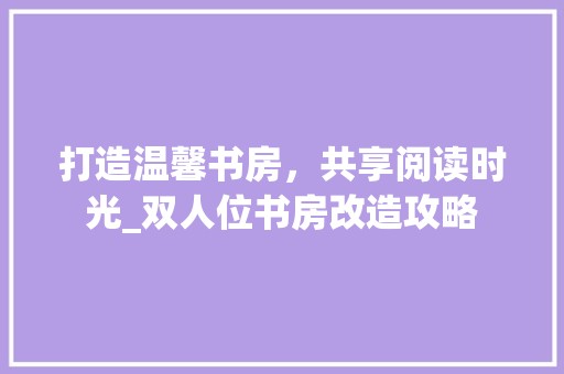打造温馨书房，共享阅读时光_双人位书房改造攻略