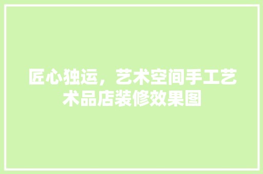 匠心独运，艺术空间手工艺术品店装修效果图 现代