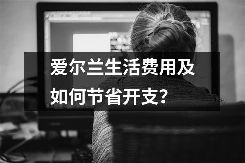 爱尔兰生活费用及如何节省开支？