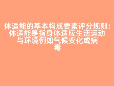 体适能的基本构成要素评分规则:体适能是指身体适应生活运动与环境例如气候变化或病毒等因素的综合能力。一般