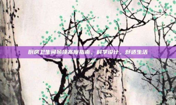 厨房卫生间吊顶高度指南,科学设计,舒适生活