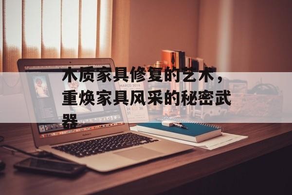 木质家具修复的艺术，重焕家具风采的秘密武器