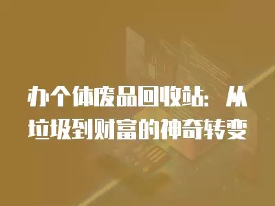 办个体废品回收站：从垃圾到财富的神奇转变