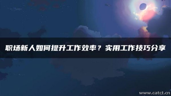 职场新人如何提升工作效率？实用工作技巧分享