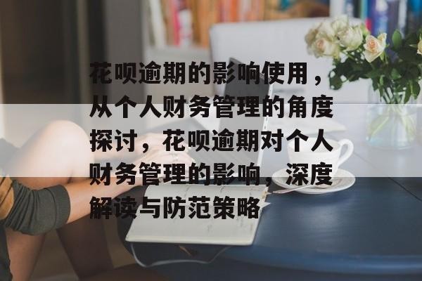 花呗逾期的影响使用，从个人财务管理的角度探讨，花呗逾期对个人财务管理的影响，深度解读与防范策略