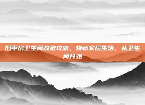 旧平房卫生间改造攻略,焕新家居生活,从卫生间开始