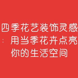四季花艺装饰灵感：用当季花卉点亮你的生活空间