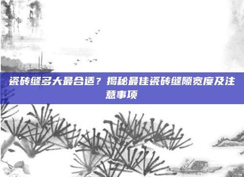 瓷砖缝多大最合适?揭秘最佳瓷砖缝隙宽度及注意事项