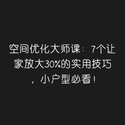 空间优化大师课：7个让家放大30%的实用技巧，小户型必看！