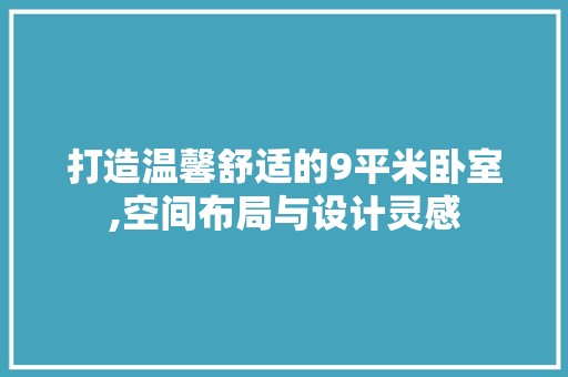 打造温馨舒适的9平米卧室,空间布局与设计灵感 装修工程