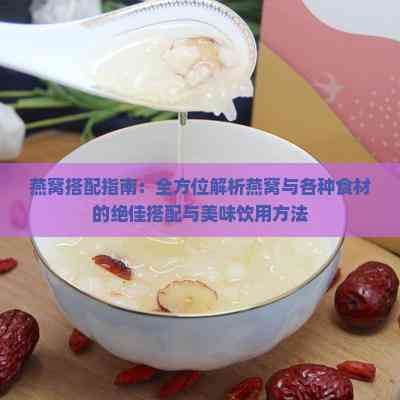 燕窝搭配指南：全方位解析燕窝与各种食材的绝佳搭配与美味饮用方法
