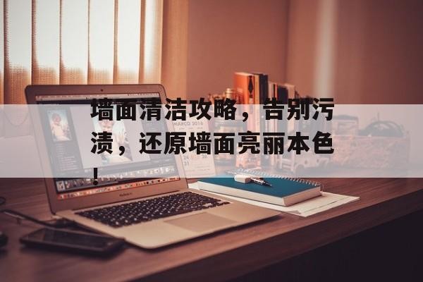 墙面清洁攻略，告别污渍，还原墙面亮丽本色！