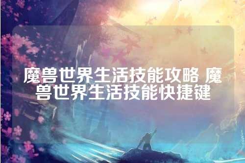 魔兽世界生活技能攻略 魔兽世界生活技能快捷键 第1张