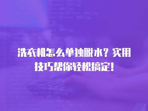洗衣机怎么单独脱水？实用技巧帮你轻松搞定！