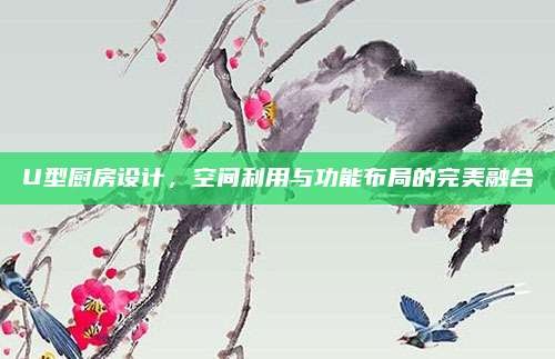 U型厨房设计,空间利用与功能布局的完美融合