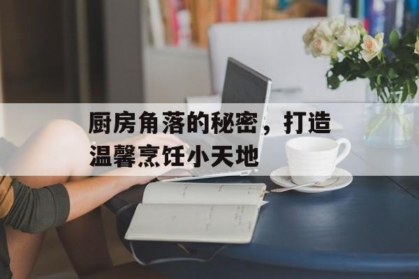 厨房角落的秘密，打造温馨烹饪小天地
