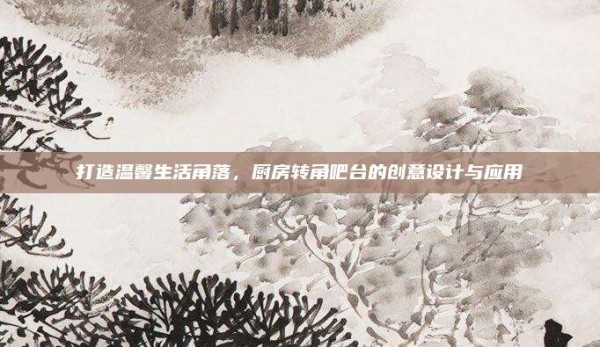 打造温馨生活角落,厨房转角吧台的创意设计与应用