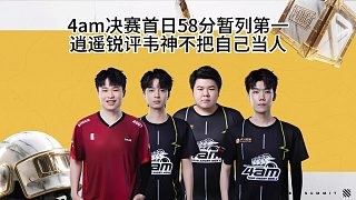 4am决赛首日58分暂列第一,逍遥锐评韦神连续白给!