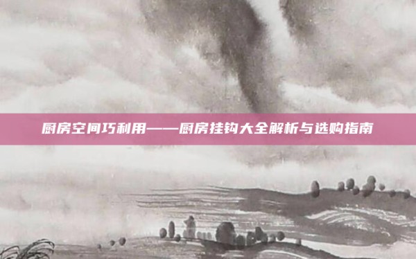 厨房空间巧利用——厨房挂钩大全解析与选购指南