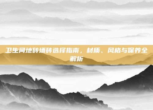 卫生间地砖墙砖选择指南,材质、风格与保养全解析