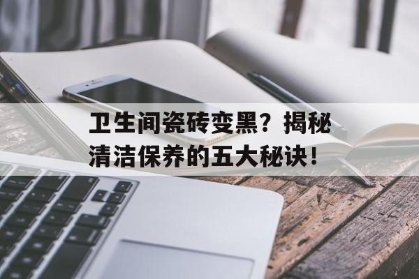 卫生间瓷砖变黑？揭秘清洁保养的五大秘诀！