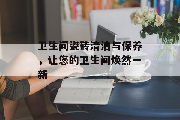 卫生间瓷砖清洁与保养，让您的卫生间焕然一新