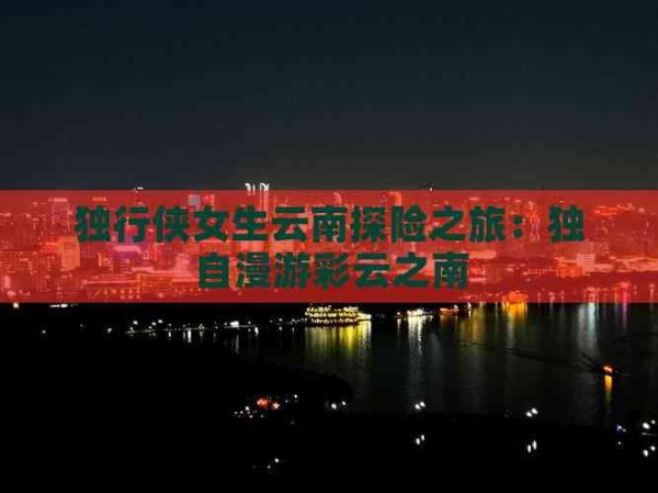独行侠女生云南探险之旅：独自漫游彩云之南