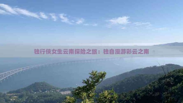独行侠女生云南探险之旅：独自漫游彩云之南