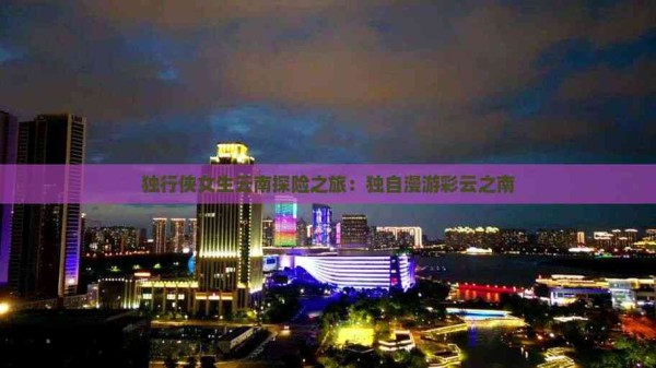 独行侠女生云南探险之旅：独自漫游彩云之南