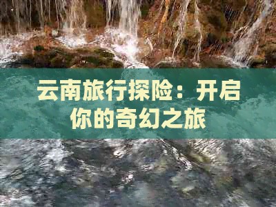 云南旅行探险：开启你的奇幻之旅