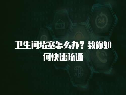卫生间堵塞怎么办？教你如何快速疏通