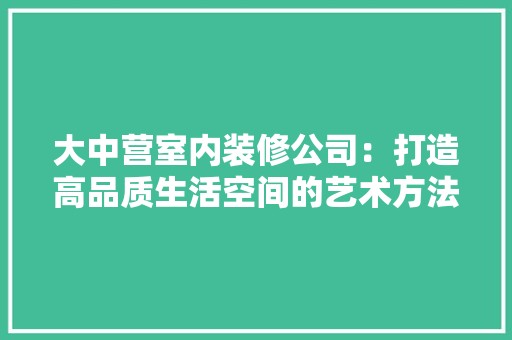 大中营室内装修公司：打造高品质生活空间的艺术方法 风格选择
