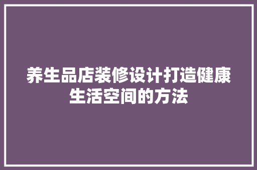 养生品店装修设计打造健康生活空间的方法 室内设计