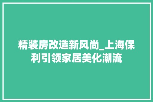 精装房改造新风尚_上海保利引领家居美化潮流
