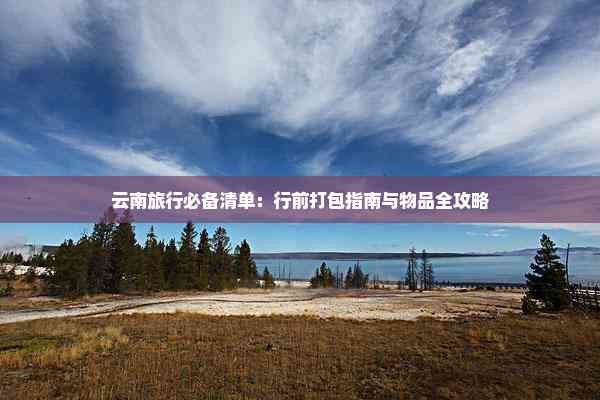云南旅行必备清单：行前打包指南与物品全攻略
