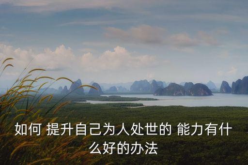 如何 提升自己为人处世的 能力有什么好的办法