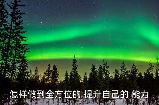怎样做到全方位的 提升自己的 能力